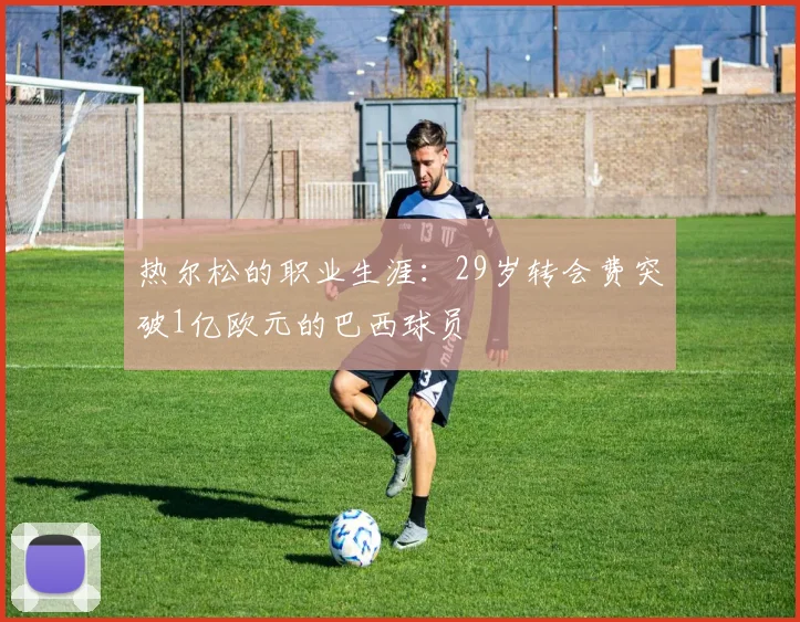 热尔松的职业生涯：29岁转会费突破1亿欧元的巴西球员
