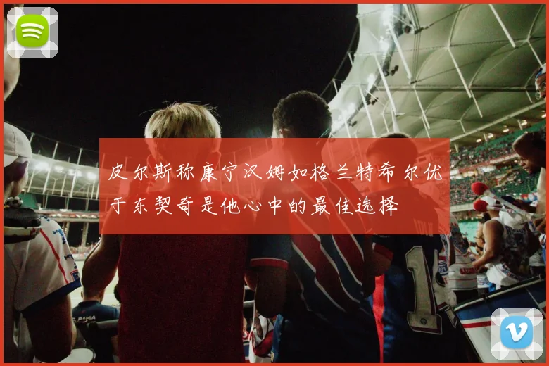 皮尔斯称康宁汉姆如格兰特希尔优于东契奇是他心中的最佳选择