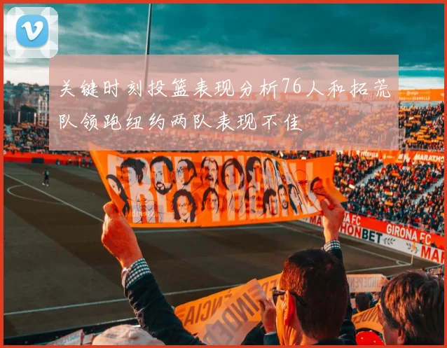 关键时刻投篮表现分析76人和拓荒队领跑纽约两队表现不佳