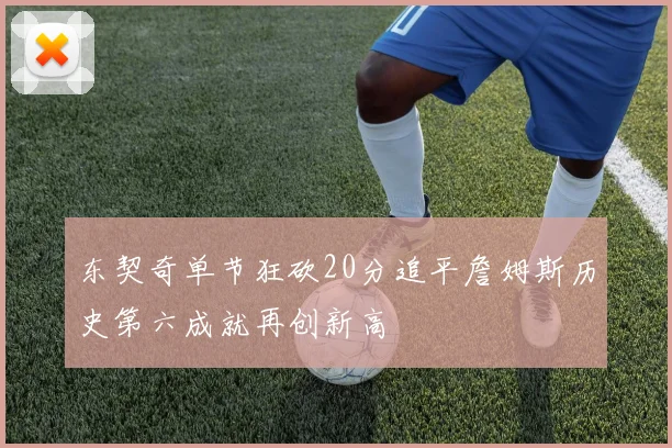 东契奇单节狂砍20分追平詹姆斯历史第六成就再创新高