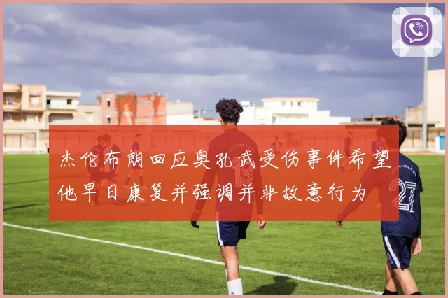 杰伦布朗回应奥孔武受伤事件希望他早日康复并强调并非故意行为