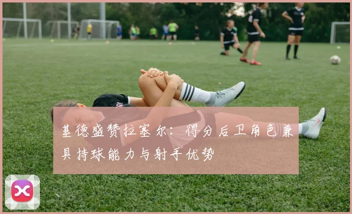 基德盛赞拉塞尔：得分后卫角色兼具持球能力与射手优势