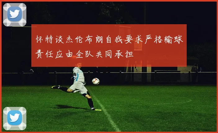 怀特谈杰伦布朗自我要求严格输球责任应由全队共同承担