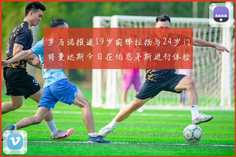 罗马诺报道19岁前锋拉扬与24岁门将曼达斯今日在伯恩茅斯进行体检