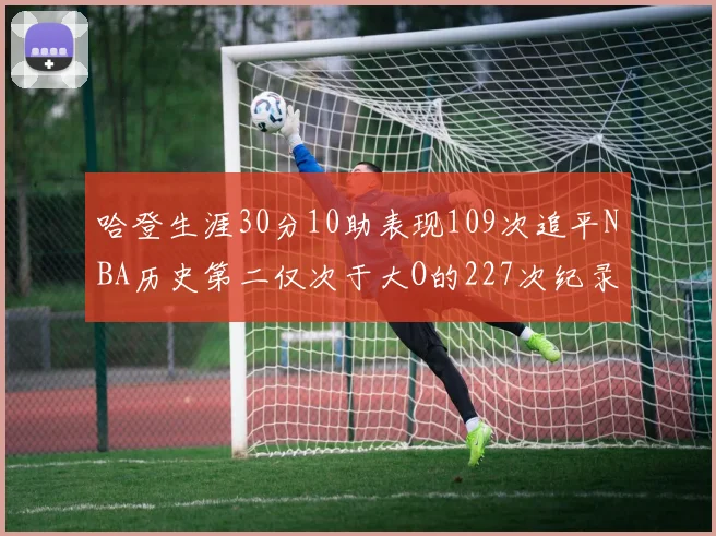 哈登生涯30分10助表现109次追平NBA历史第二仅次于大O的227次纪录