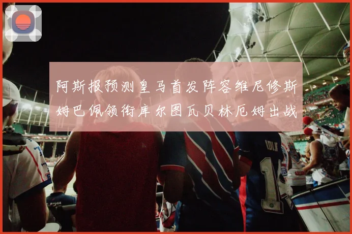 阿斯报预测皇马首发阵容维尼修斯姆巴佩领衔库尔图瓦贝林厄姆出战