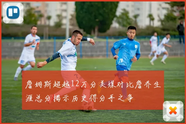 詹姆斯超越12万分美媒对比詹乔生涯总分揭示历史得分手之争