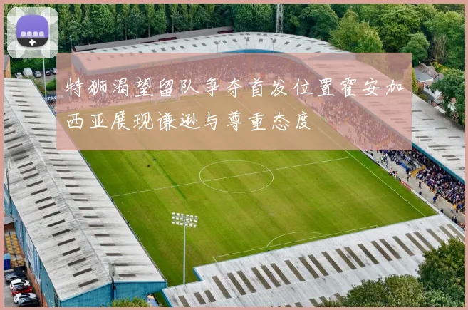 特狮渴望留队争夺首发位置霍安加西亚展现谦逊与尊重态度