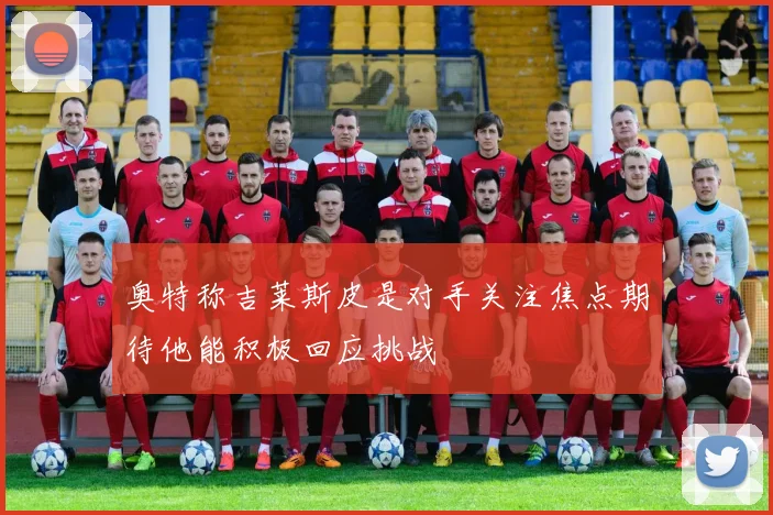 奥特称吉莱斯皮是对手关注焦点期待他能积极回应挑战