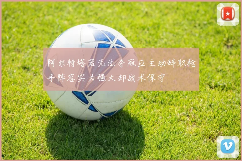 阿尔特塔若无法夺冠应主动辞职枪手阵容实力强大却战术保守