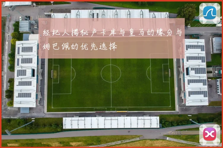 经纪人揭秘卢卡库与皇马的缘分与姆巴佩的优先选择