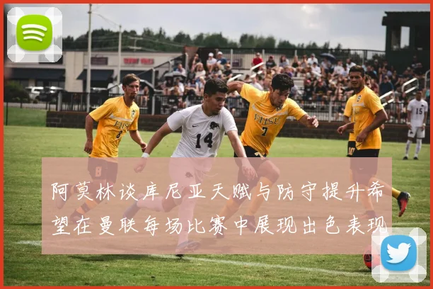 阿莫林谈库尼亚天赋与防守提升希望在曼联每场比赛中展现出色表现