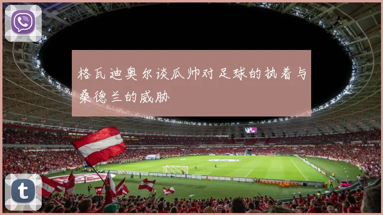 格瓦迪奥尔谈瓜帅对足球的执着与桑德兰的威胁