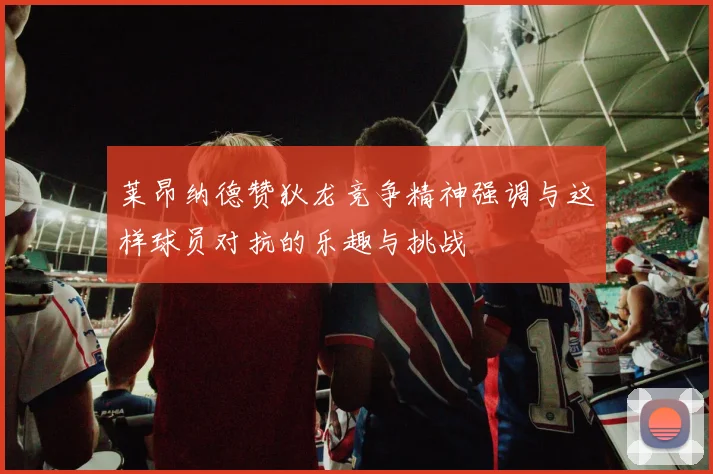 莱昂纳德赞狄龙竞争精神强调与这样球员对抗的乐趣与挑战