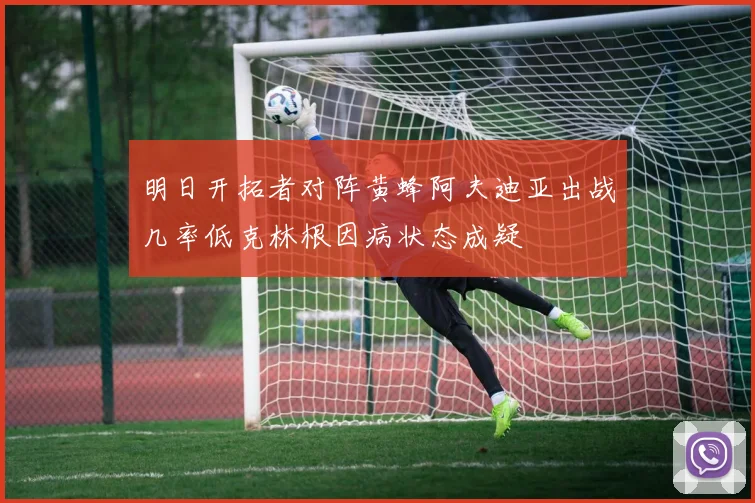 明日开拓者对阵黄蜂阿夫迪亚出战几率低克林根因病状态成疑