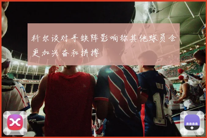 科尔谈对手缺阵影响称其他球员会更加兴奋和拼搏
