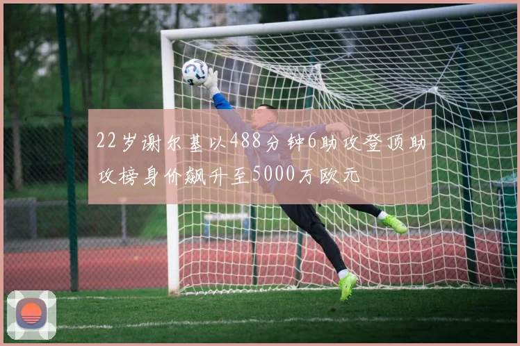 22岁谢尔基以488分钟6助攻登顶助攻榜身价飙升至5000万欧元