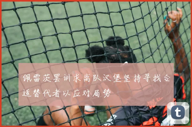 佩雷茨罢训求离队汉堡坚持寻找合适替代者以应对局势