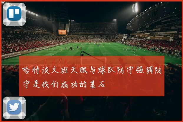 哈特谈文班天赋与球队防守强调防守是我们成功的基石