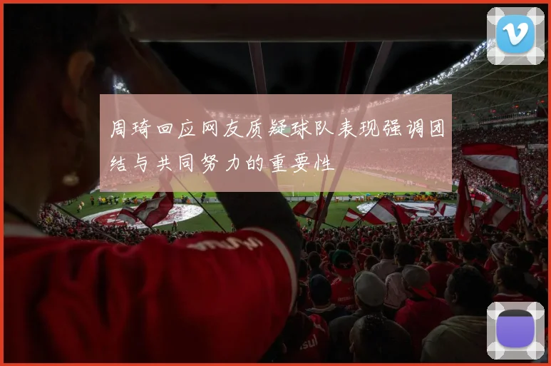 周琦回应网友质疑球队表现强调团结与共同努力的重要性