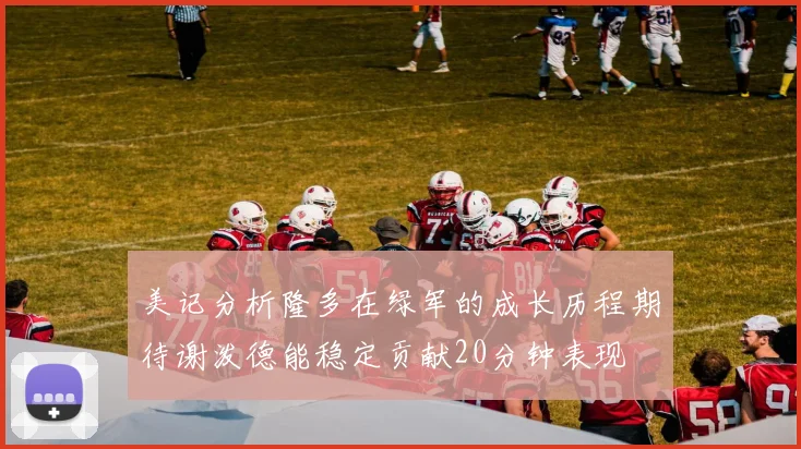 美记分析隆多在绿军的成长历程期待谢泼德能稳定贡献20分钟表现