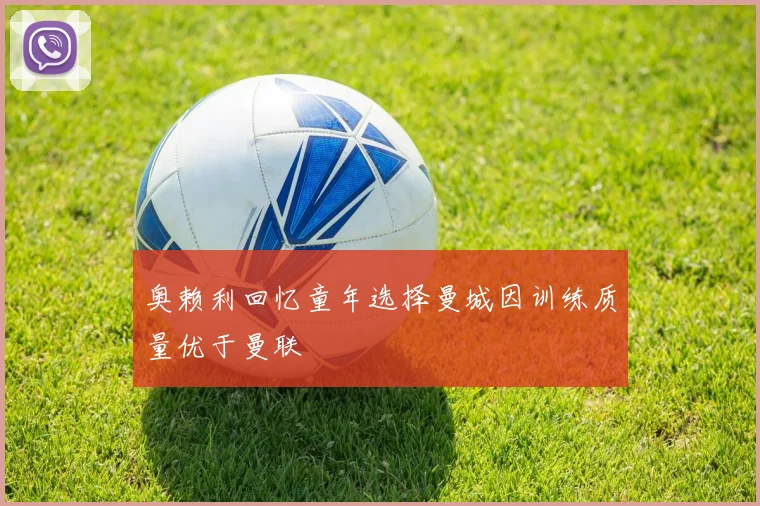 奥赖利回忆童年选择曼城因训练质量优于曼联