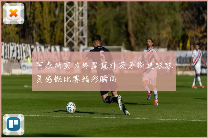 阿森纳实力终显露朴茨茅斯进球球员感慨比赛精彩瞬间