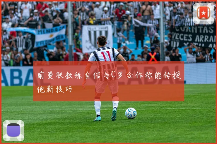 前曼联教练自信与C罗合作称能传授他新技巧