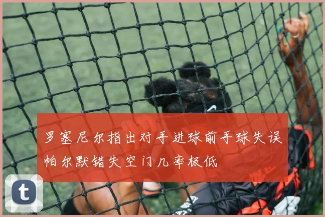 罗塞尼尔指出对手进球前手球失误帕尔默错失空门几率极低