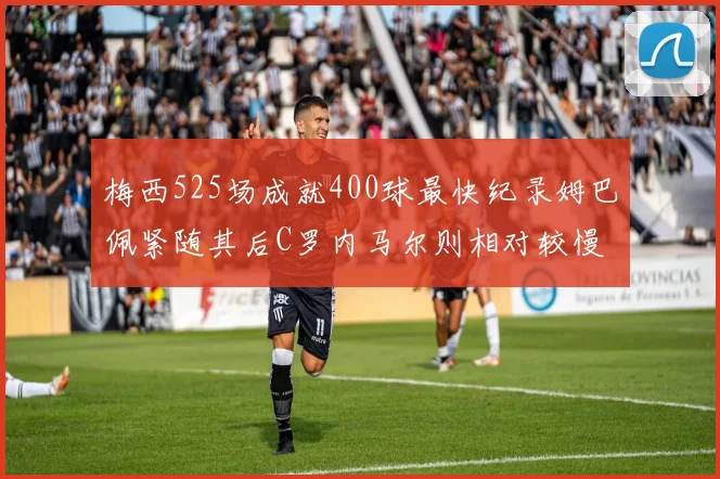 梅西525场成就400球最快纪录姆巴佩紧随其后C罗内马尔则相对较慢