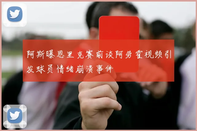 阿斯曝恩里克赛前谈阿劳霍视频引发球员情绪崩溃事件
