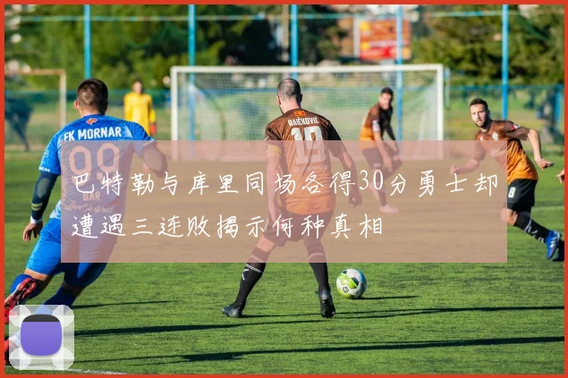 巴特勒与库里同场各得30分勇士却遭遇三连败揭示何种真相