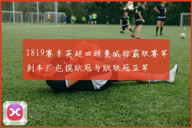 1819赛季英超回顾曼城称霸联赛军刺车厂包揽欧冠与欧联冠亚军