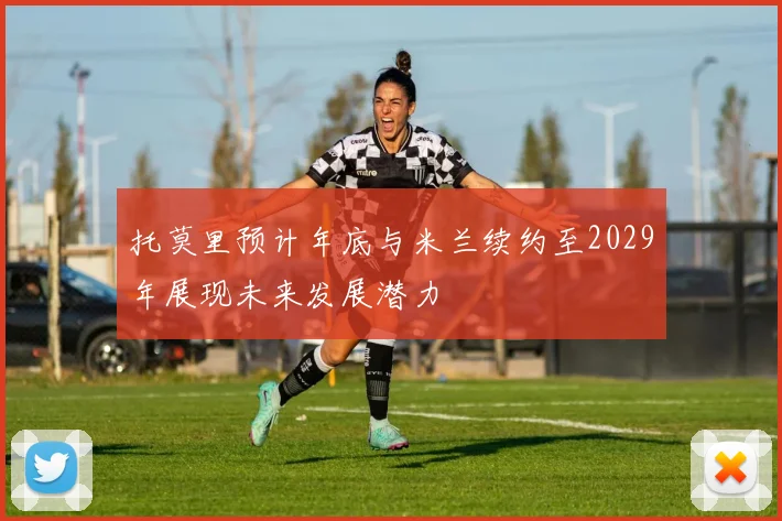 托莫里预计年底与米兰续约至2029年展现未来发展潜力