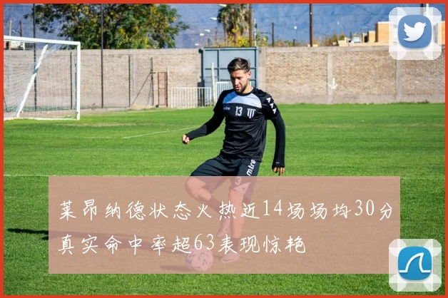 莱昂纳德状态火热近14场场均30分真实命中率超63表现惊艳