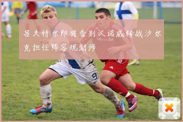 吕夫特尔即将告别汉诺威转战沙尔克担任阵容规划师