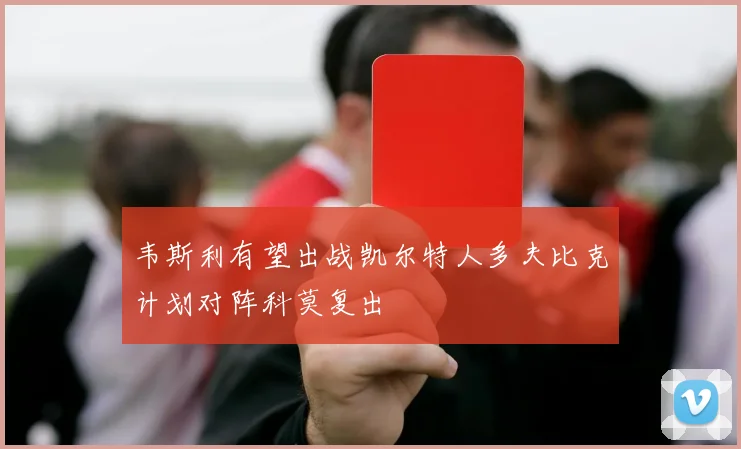 韦斯利有望出战凯尔特人多夫比克计划对阵科莫复出