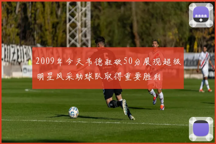 2009年今天韦德狂砍50分展现超级明星风采助球队取得重要胜利