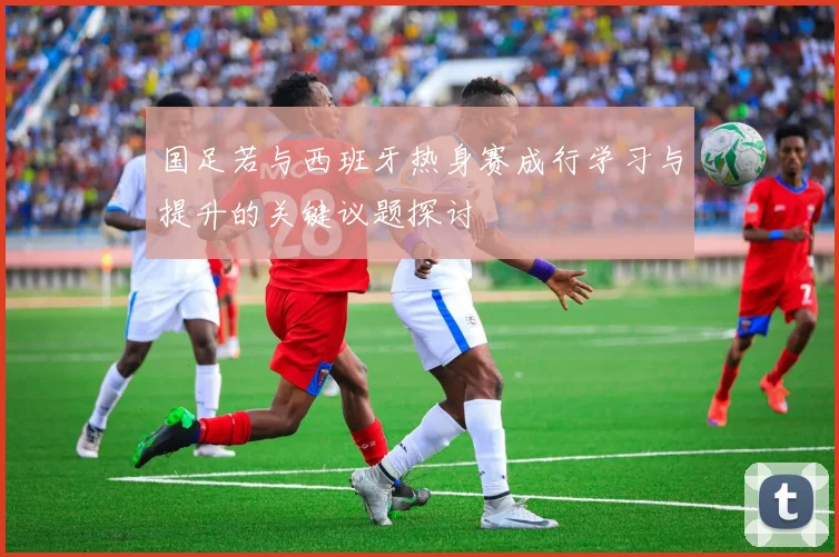 国足若与西班牙热身赛成行学习与提升的关键议题探讨