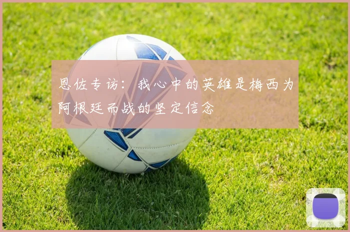 恩佐专访：我心中的英雄是梅西为阿根廷而战的坚定信念