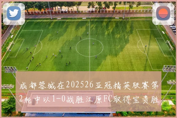 成都蓉城在202526亚冠精英联赛第2轮中以1-0战胜江原FC取得宝贵胜利