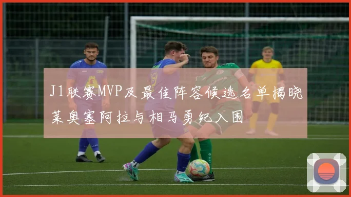 J1联赛MVP及最佳阵容候选名单揭晓莱奥塞阿拉与相马勇纪入围