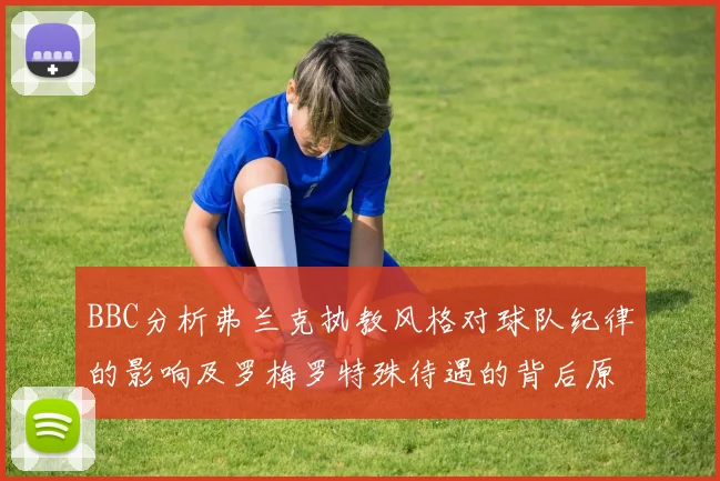 BBC分析弗兰克执教风格对球队纪律的影响及罗梅罗特殊待遇的背后原因
