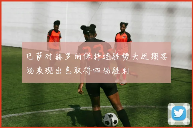 巴萨对赫罗纳保持连胜势头近期客场表现出色取得四场胜利