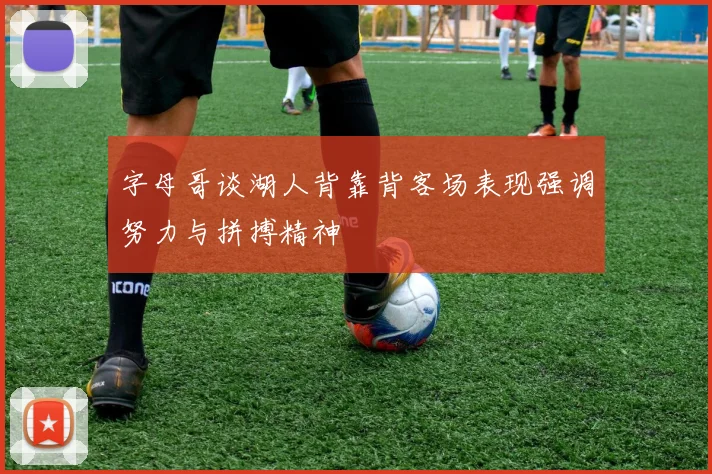 字母哥谈湖人背靠背客场表现强调努力与拼搏精神