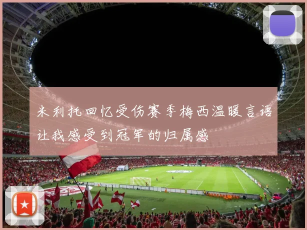 米利托回忆受伤赛季梅西温暖言语让我感受到冠军的归属感